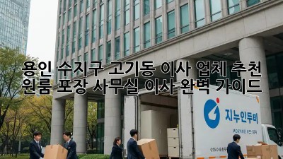 용인 수지구 고기동 이사 업체 추천: 원룸, 포장, 사무실 이사 완벽 가이드